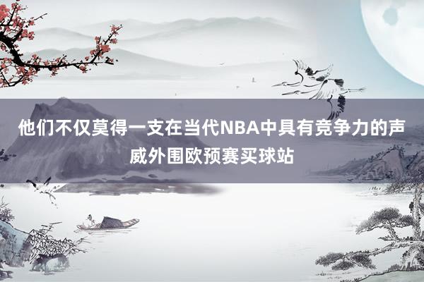 他们不仅莫得一支在当代NBA中具有竞争力的声威外围欧预赛买球站