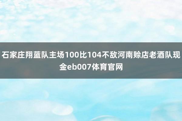 石家庄翔蓝队主场100比104不敌河南赊店老酒队现金eb007体育官网