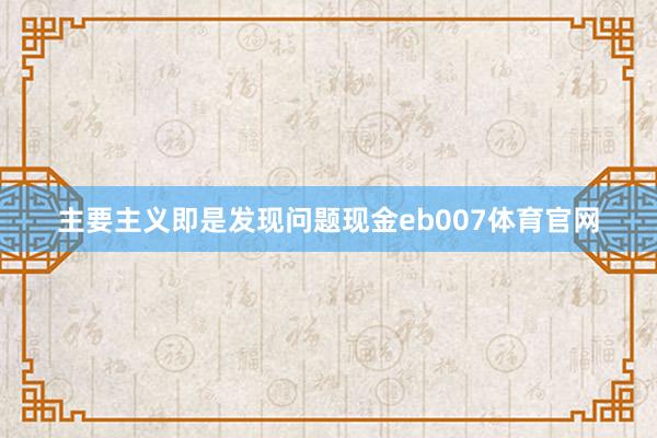 主要主义即是发现问题现金eb007体育官网