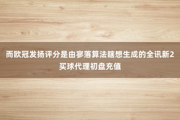 而欧冠发扬评分是由寥落算法瞎想生成的全讯新2买球代理初盘充值