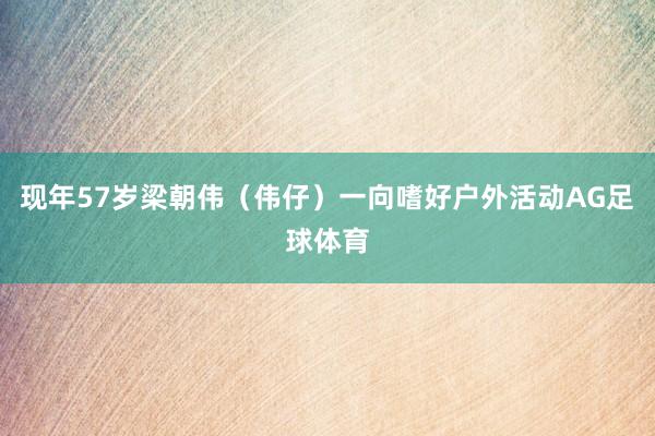 现年57岁梁朝伟（伟仔）一向嗜好户外活动AG足球体育