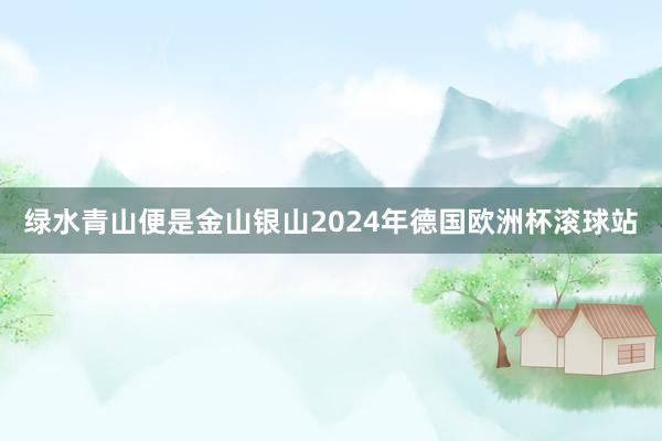 绿水青山便是金山银山2024年德国欧洲杯滚球站