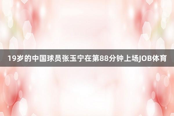 19岁的中国球员张玉宁在第88分钟上场JOB体育