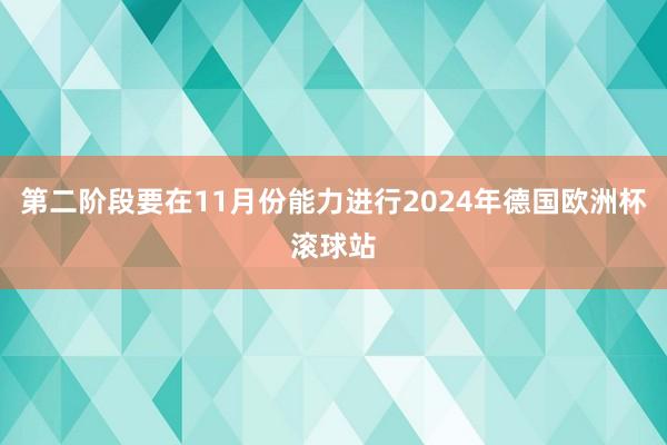 第二阶段要在11月份能力进行2024年德国欧洲杯滚球站