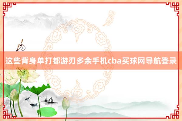 这些背身单打都游刃多余手机cba买球网导航登录