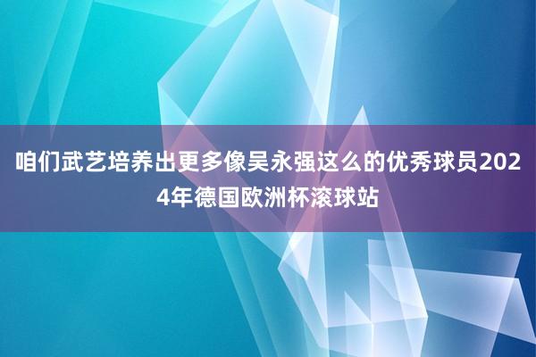 咱们武艺培养出更多像吴永强这么的优秀球员2024年德国欧洲杯滚球站