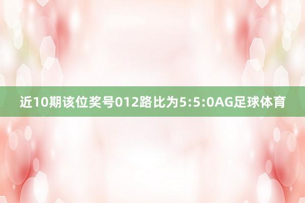 近10期该位奖号012路比为5:5:0AG足球体育