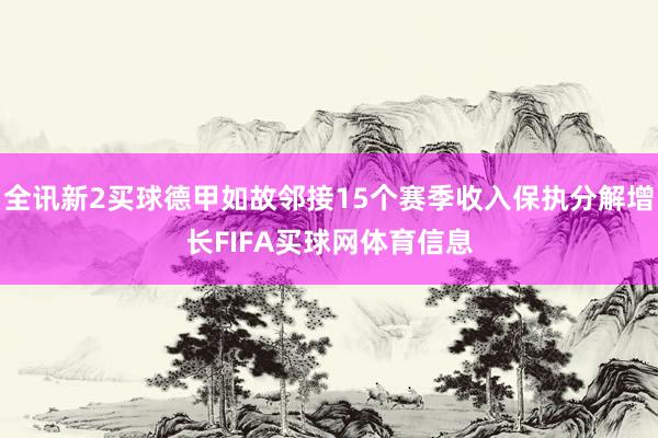 全讯新2买球德甲如故邻接15个赛季收入保执分解增长FIFA买球网体育信息