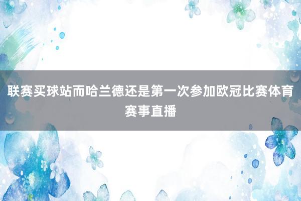 联赛买球站而哈兰德还是第一次参加欧冠比赛体育赛事直播