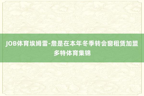 JOB体育　　埃姆雷-詹是在本年冬季转会窗租赁加盟多特体育集锦