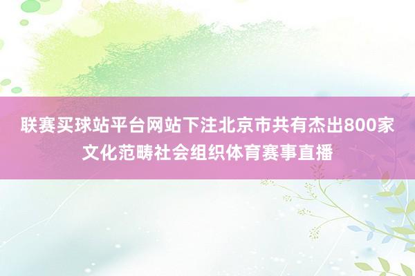 联赛买球站平台网站下注北京市共有杰出800家文化范畴社会组织体育赛事直播