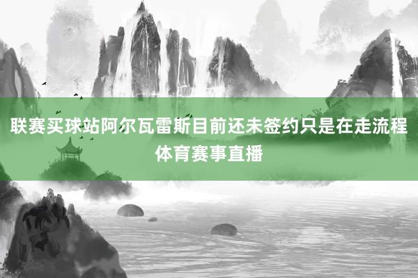 联赛买球站阿尔瓦雷斯目前还未签约只是在走流程体育赛事直播