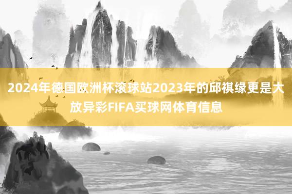 2024年德国欧洲杯滚球站2023年的邱祺缘更是大放异彩FIFA买球网体育信息