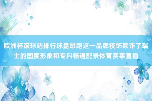 欧洲杯滚球站排行球盘昂跑这一品牌狡饰欺诈了瑞士的国度形象和专科畅通配景体育赛事直播