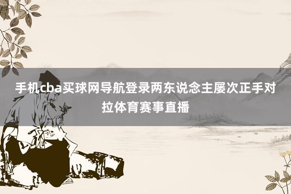 手机cba买球网导航登录两东说念主屡次正手对拉体育赛事直播