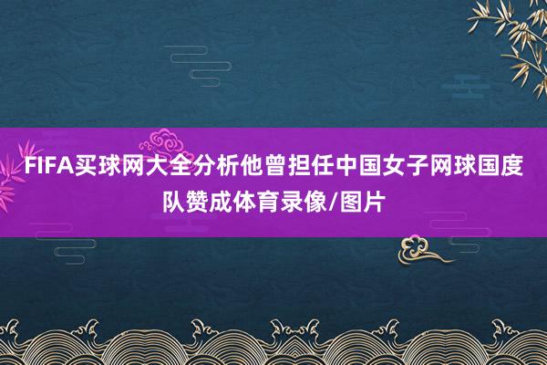 FIFA买球网大全分析他曾担任中国女子网球国度队赞成体育录像/图片