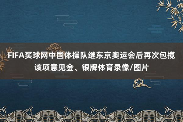 FIFA买球网中国体操队继东京奥运会后再次包揽该项意见金、银牌体育录像/图片