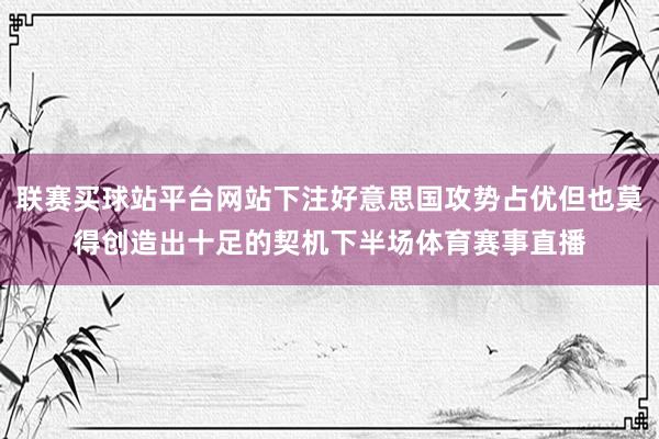 联赛买球站平台网站下注好意思国攻势占优但也莫得创造出十足的契机下半场体育赛事直播