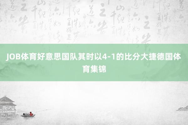 JOB体育好意思国队其时以4-1的比分大捷德国体育集锦