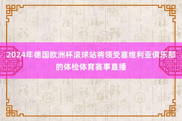 2024年德国欧洲杯滚球站将领受塞维利亚俱乐部的体检体育赛事直播