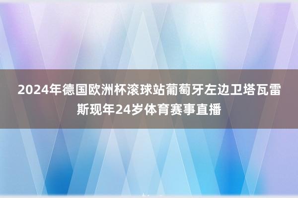 2024年德国欧洲杯滚球站　　葡萄牙左边卫塔瓦雷斯现年24岁体育赛事直播