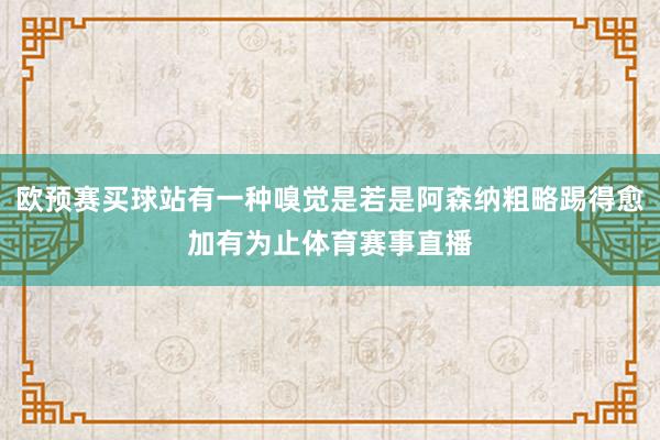 欧预赛买球站有一种嗅觉是若是阿森纳粗略踢得愈加有为止体育赛事直播