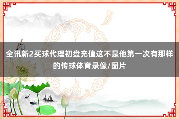 全讯新2买球代理初盘充值这不是他第一次有那样的传球体育录像/图片