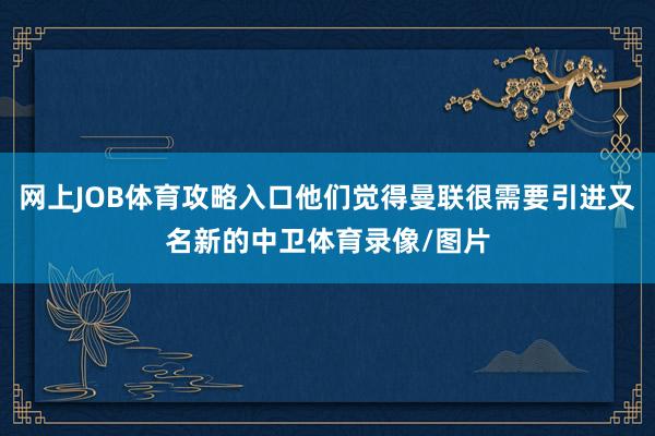 网上JOB体育攻略入口他们觉得曼联很需要引进又名新的中卫体育录像/图片