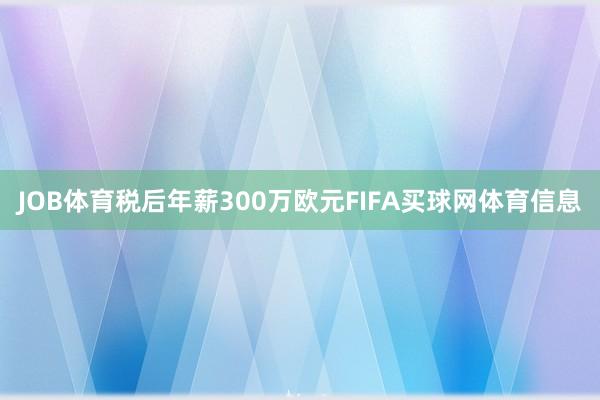 JOB体育税后年薪300万欧元FIFA买球网体育信息