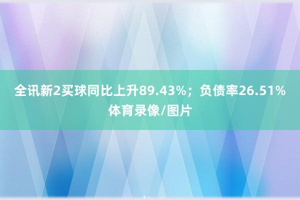 全讯新2买球同比上升89.43%；负债率26.51%体育录像/图片