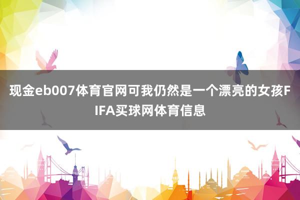 现金eb007体育官网可我仍然是一个漂亮的女孩FIFA买球网体育信息