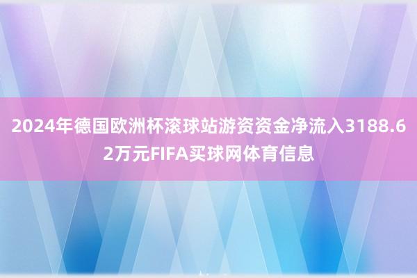 2024年德国欧洲杯滚球站游资资金净流入3188.62万元FIFA买球网体育信息