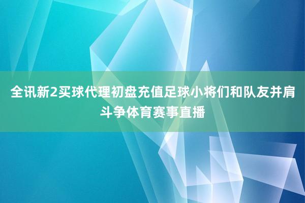 全讯新2买球代理初盘充值足球小将们和队友并肩斗争体育赛事直播