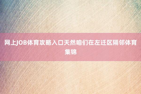 网上JOB体育攻略入口天然咱们在左迁区隔邻体育集锦