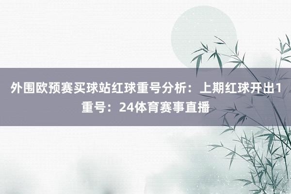 外围欧预赛买球站　　红球重号分析：上期红球开出1重号：24体育赛事直播