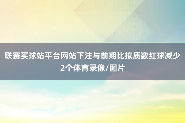 联赛买球站平台网站下注与前期比拟质数红球减少2个体育录像/图片