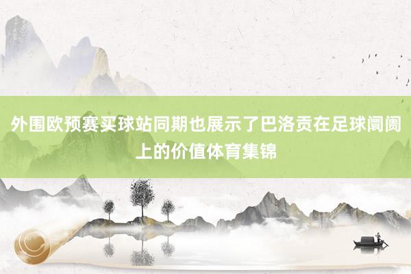 外围欧预赛买球站同期也展示了巴洛贡在足球阛阓上的价值体育集锦