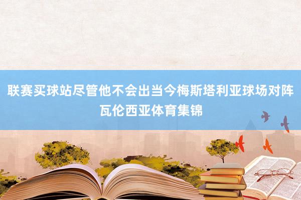 联赛买球站尽管他不会出当今梅斯塔利亚球场对阵瓦伦西亚体育集锦