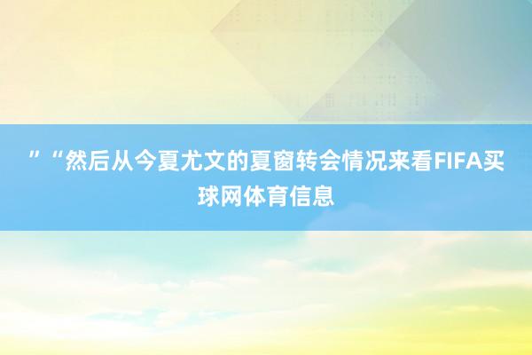 ”“然后从今夏尤文的夏窗转会情况来看FIFA买球网体育信息