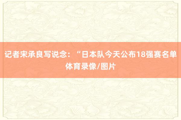 记者宋承良写说念：“日本队今天公布18强赛名单体育录像/图片