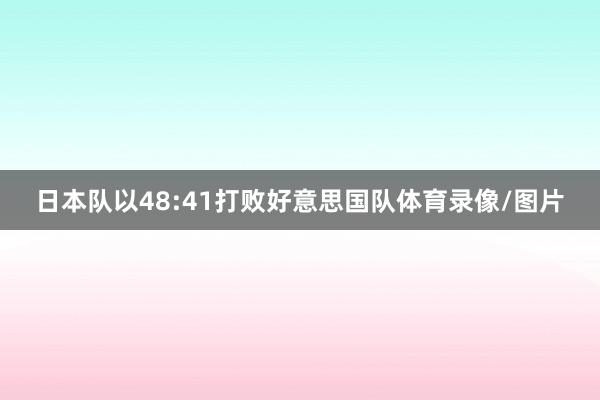 日本队以48:41打败好意思国队体育录像/图片