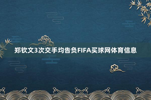 郑钦文3次交手均告负FIFA买球网体育信息