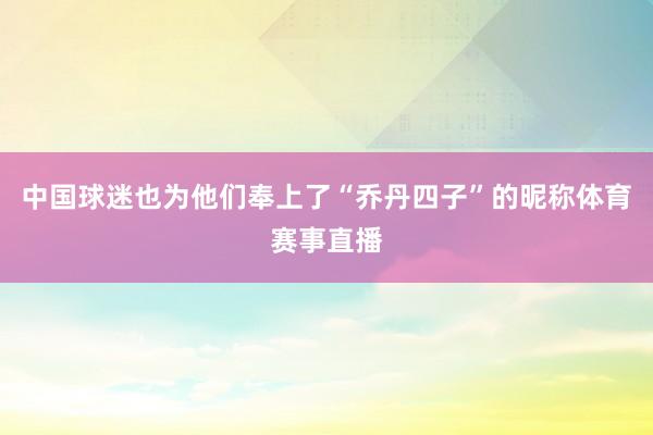 中国球迷也为他们奉上了“乔丹四子”的昵称体育赛事直播