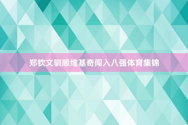 郑钦文驯顺维基奇闯入八强体育集锦