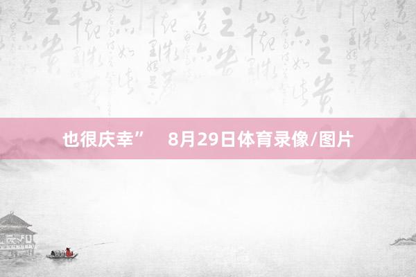 也很庆幸”    8月29日体育录像/图片