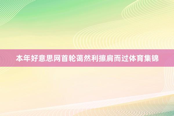 本年好意思网首轮蔼然利擦肩而过体育集锦