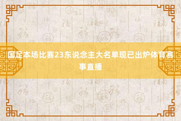 国足本场比赛23东说念主大名单现已出炉体育赛事直播