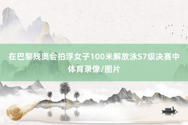 在巴黎残奥会拍浮女子100米解放泳S7级决赛中体育录像/图片