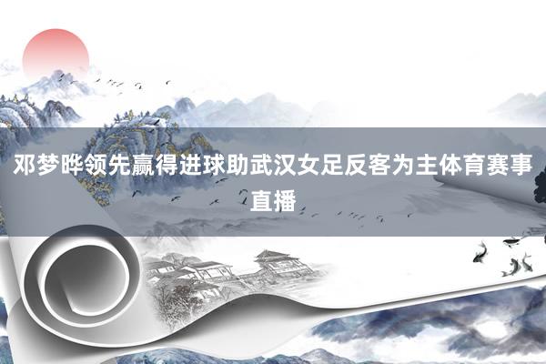 邓梦晔领先赢得进球助武汉女足反客为主体育赛事直播