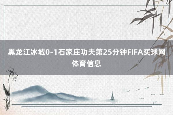 黑龙江冰城0-1石家庄功夫第25分钟FIFA买球网体育信息